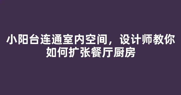 小阳台连通室内空间，设计师教你如何扩张餐厅厨房