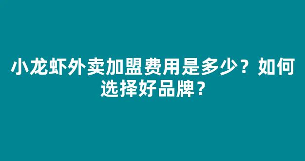 小龙虾外卖加盟费用是多少？如何选择好品牌？