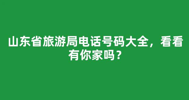 山东省旅游局电话号码大全，看看有你家吗？