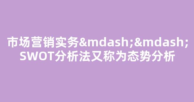 市场营销实务——SWOT分析法又称为态势分析