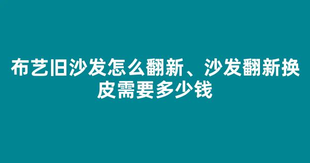 布艺旧沙发怎么翻新、沙发翻新换皮需要多少钱