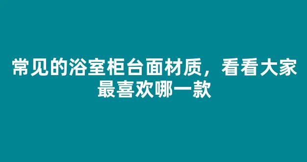 常见的浴室柜台面材质，看看大家最喜欢哪一款