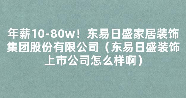 年薪10-80w！东易日盛家居装饰集团股份有限公司（东易日盛装饰上市公司怎么样啊）