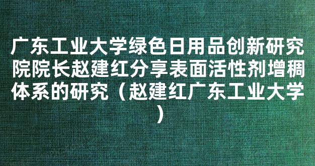 广东工业大学绿色日用品创新研究院院长赵建红分享表面活性剂增稠体系的研究（赵建红广东工业大学）