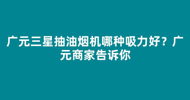 广元三星抽油烟机哪种吸力好？广元商家告诉你