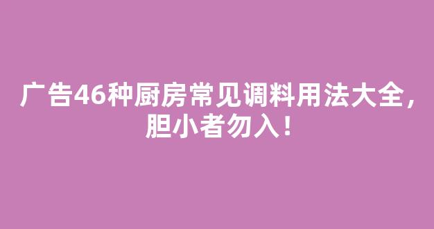 广告46种厨房常见调料用法大全，胆小者勿入！