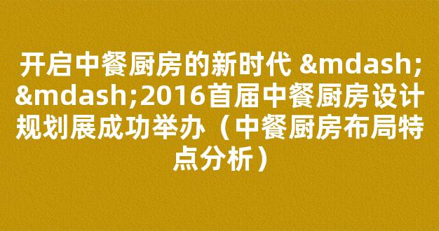 开启中餐厨房的新时代 ——2016首届中餐厨房设计规划展成功举办（中餐厨房布局特点分析）