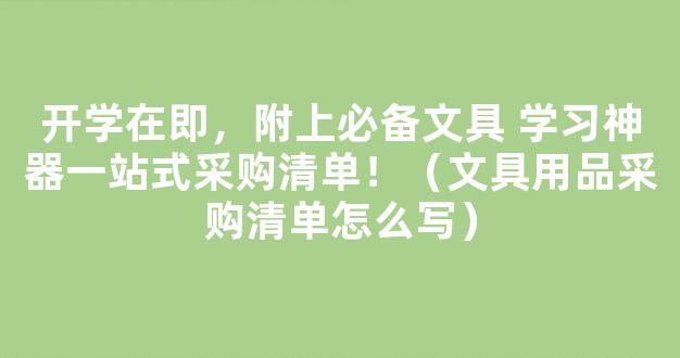 开学在即，附上必备文具 学习神器一站式采购清单！（文具用品采购清单怎么写）