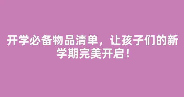 开学必备物品清单，让孩子们的新学期完美开启！