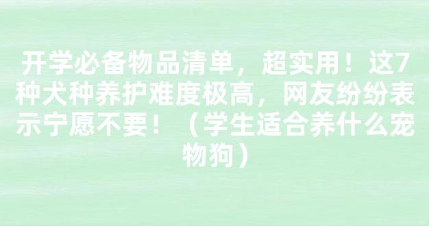 开学必备物品清单，超实用！这7种犬种养护难度极高，网友纷纷表示宁愿不要！（学生适合养什么宠物狗）