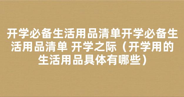 开学必备生活用品清单开学必备生活用品清单 开学之际（开学用的生活用品具体有哪些）