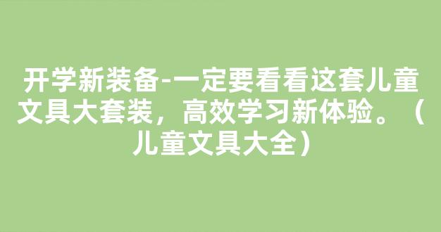 开学新装备-一定要看看这套儿童文具大套装，高效学习新体验。（儿童文具大全）