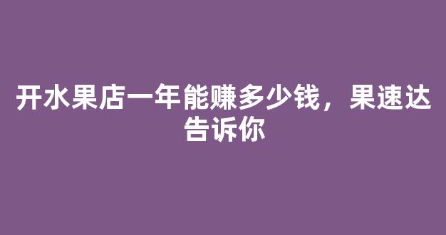 开水果店一年能赚多少钱，果速达告诉你