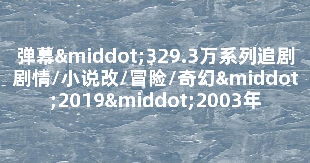 弹幕·329.3万系列追剧剧情/小说改/冒险/奇幻·2019·2003年