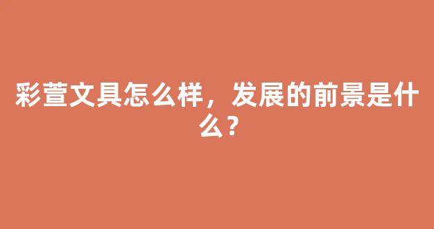 彩萱文具怎么样，发展的前景是什么？