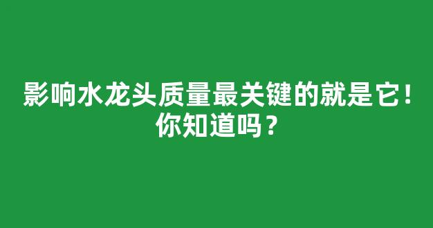 影响水龙头质量最关键的就是它！你知道吗？