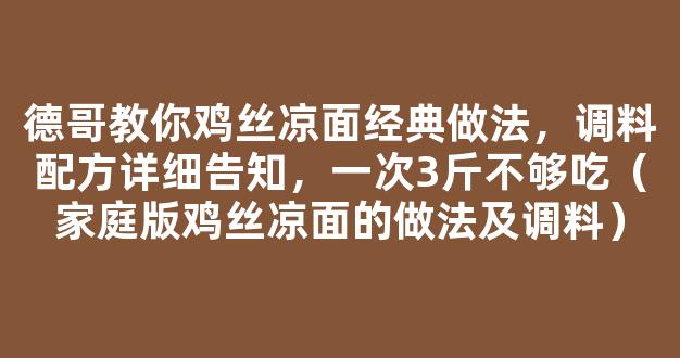 德哥教你鸡丝凉面经典做法，调料配方详细告知，一次3斤不够吃（家庭版鸡丝凉面的做法及调料）