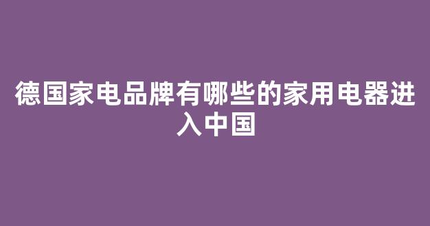 德国家电品牌有哪些的家用电器进入中国