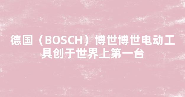 德国（BOSCH）博世博世电动工具创于世界上第一台