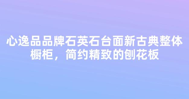 心逸品品牌石英石台面新古典整体橱柜，简约精致的刨花板