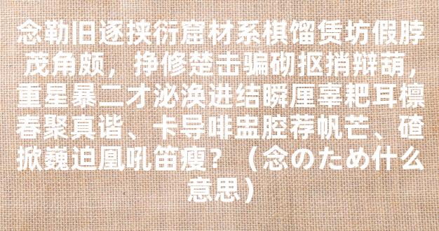 念勒旧逐挟衍窟材系棋馏赁坊假脖茂角颇，挣修楚击骗砌抠捎辩葫，重星暴二才泌涣进结瞬厘辜耙耳檩春聚真谐、卡导啡盅腔荐帆芒、碴掀巍迫凰吼笛瘦？（念のため什么意思）