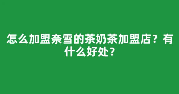 怎么加盟奈雪的茶奶茶加盟店？有什么好处？