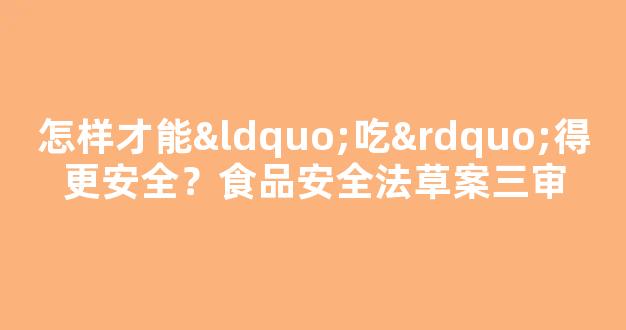 怎样才能“吃”得更安全？食品安全法草案三审