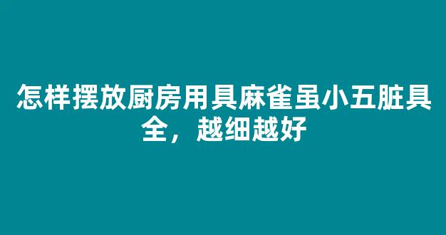 怎样摆放厨房用具麻雀虽小五脏具全，越细越好