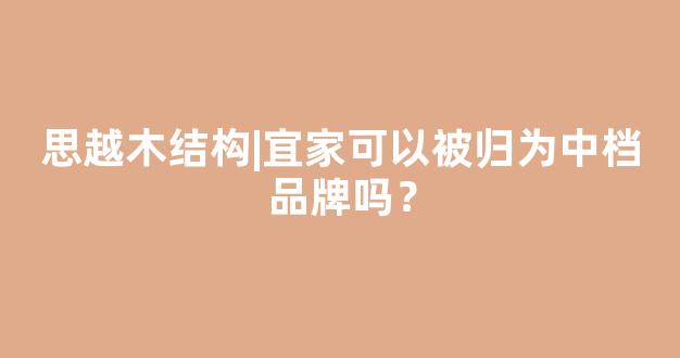 思越木结构|宜家可以被归为中档品牌吗？