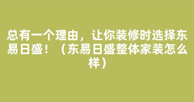 总有一个理由，让你装修时选择东易日盛！（东易日盛整体家装怎么样）