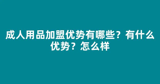 成人用品加盟优势有哪些？有什么优势？怎么样