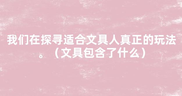 我们在探寻适合文具人真正的玩法。（文具包含了什么）