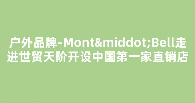 户外品牌-Mont·Bell走进世贸天阶开设中国第一家直销店