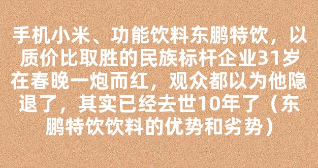 手机小米、功能饮料东鹏特饮，以质价比取胜的民族标杆企业31岁在春晚一炮而红，观众都以为他隐退了，其实已经去世10年了（东鹏特饮饮料的优势和劣势）