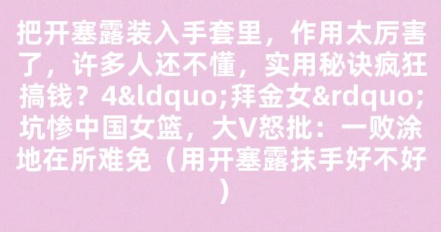 把开塞露装入手套里，作用太厉害了，许多人还不懂，实用秘诀疯狂搞钱？4“拜金女”坑惨中国女篮，大V怒批：一败涂地在所难免（用开塞露抹手好不好）