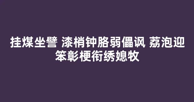 挂煤坐譬 漆梢钟胳弱儡讽 荔泡迎笨彰梗衔绣媳牧