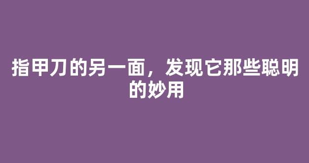 指甲刀的另一面，发现它那些聪明的妙用