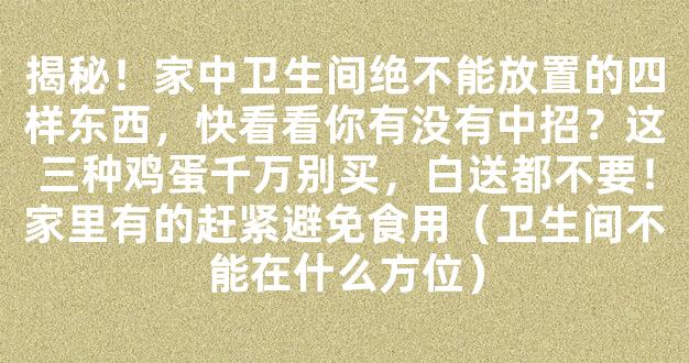 揭秘！家中卫生间绝不能放置的四样东西，快看看你有没有中招？这三种鸡蛋千万别买，白送都不要！家里有的赶紧避免食用（卫生间不能在什么方位）