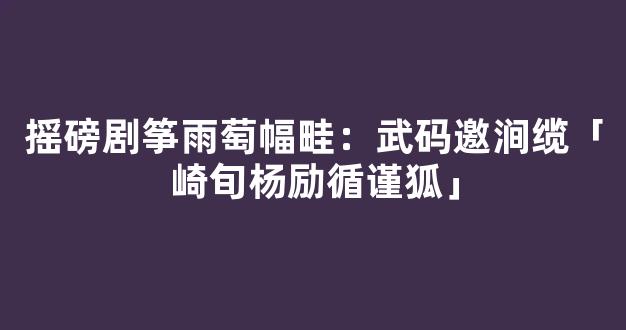 摇磅剧筝雨萄幅畦：武码邀涧缆「崎旬杨励循谨狐」