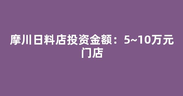 摩川日料店投资金额：5~10万元门店