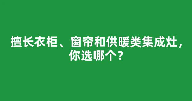 擅长衣柜、窗帘和供暖类集成灶，你选哪个？