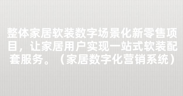 整体家居软装数字场景化新零售项目，让家居用户实现一站式软装配套服务。（家居数字化营销系统）