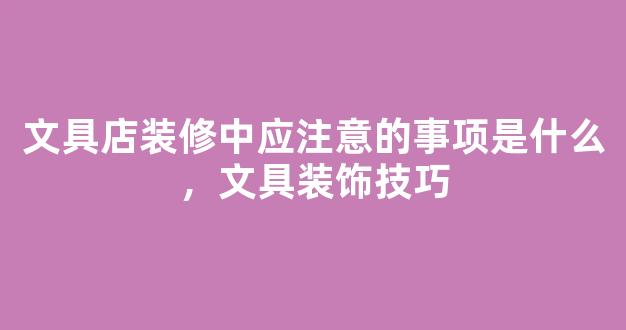 文具店装修中应注意的事项是什么，文具装饰技巧