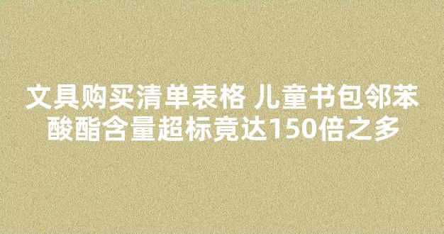 文具购买清单表格 儿童书包邻苯酸酯含量超标竟达150倍之多