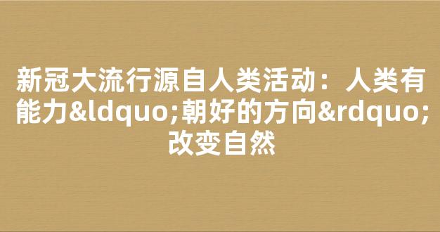 新冠大流行源自人类活动：人类有能力“朝好的方向”改变自然