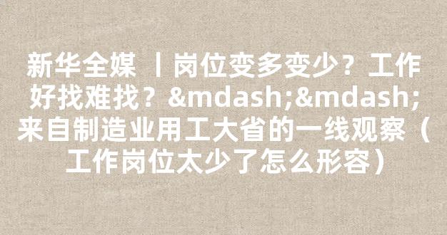 新华全媒 丨岗位变多变少？工作好找难找？——来自制造业用工大省的一线观察（工作岗位太少了怎么形容）