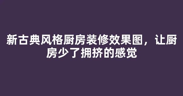 新古典风格厨房装修效果图，让厨房少了拥挤的感觉