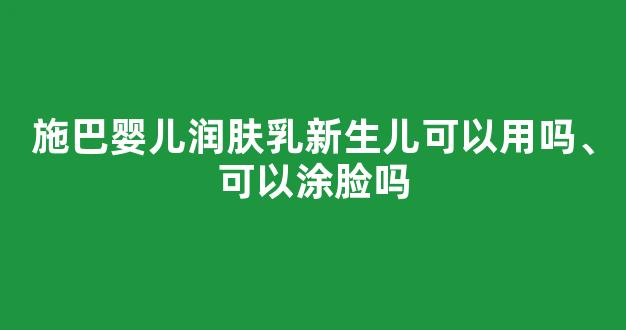 施巴婴儿润肤乳新生儿可以用吗、可以涂脸吗