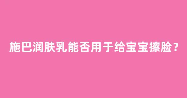 施巴润肤乳能否用于给宝宝擦脸？