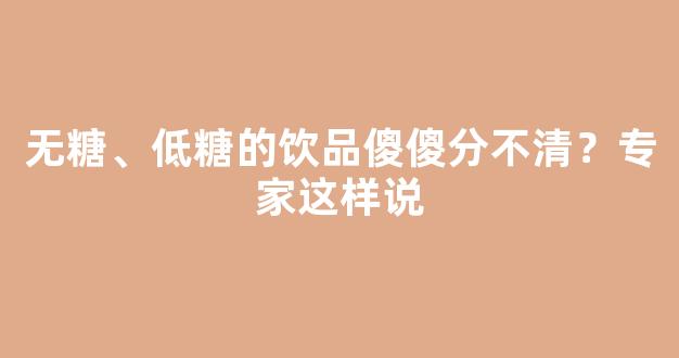 无糖、低糖的饮品傻傻分不清？专家这样说